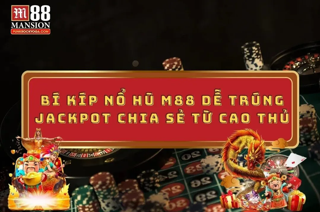 Bí kíp nổ hũ M88 dễ trúng Jackpot chia sẻ từ cao thủ
